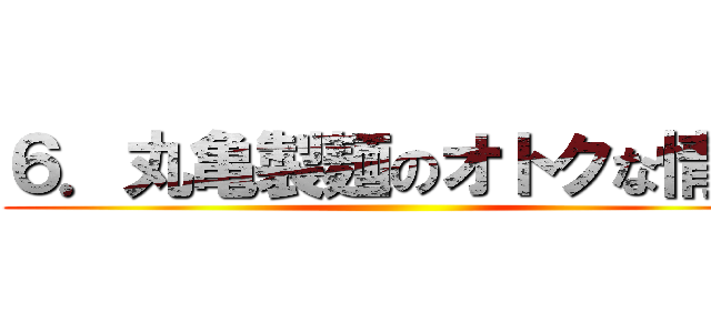 ６．丸亀製麺のオトクな情報 ()