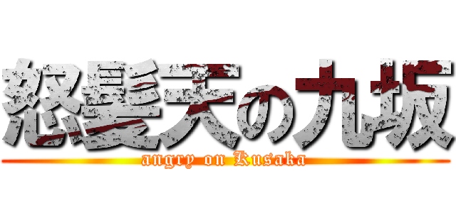 怒髪天の九坂 (angry on Kusaka)