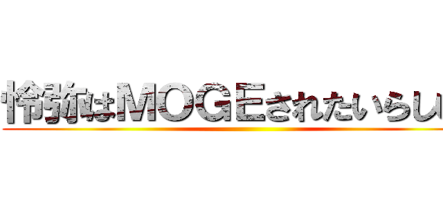 怜弥はＭＯＧＥされたいらしいよ ()