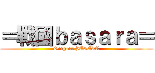 ＝戰國ｂａｓａｒａ＝ (Sengoku BASARA)