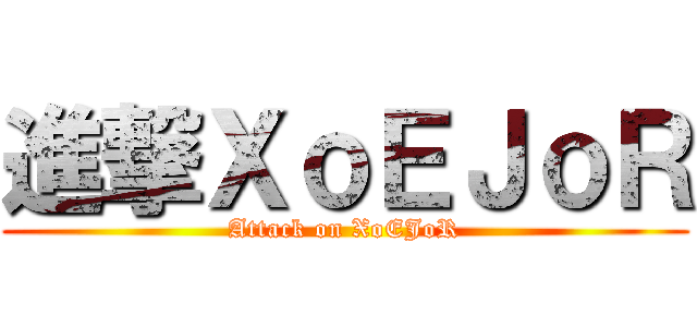 進撃ＸｏＥＪｏＲ (Attack on XoEJoR)