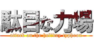 駄目な力場 (attack on the holiday typhoon)