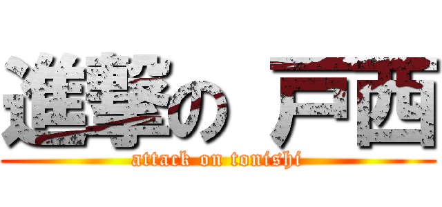 進撃の 戸西 (attack on tonishi)