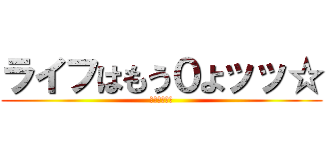 ライフはもう０よッッ☆ (もうやめてッ)