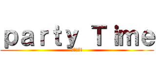 ｐａｒｔｙ Ｔｉｍｅ (東哥王道!)