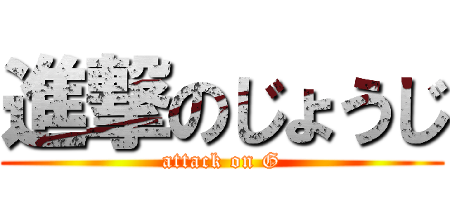 進撃のじょうじ (attack on G)