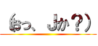 （おっ、Ｊか？） ()