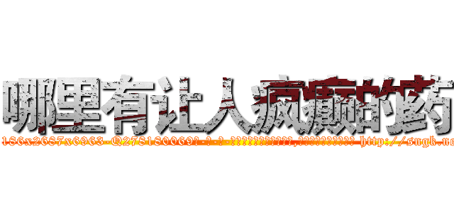 哪里有让人疯癫的药 (哪里有让人疯癫的药【电-186x2687x6963-Q278180069元-吉-药-业】我们做的是长期生意,靠的是老客户长期支持 http://sngk.net/AnbAfz
)