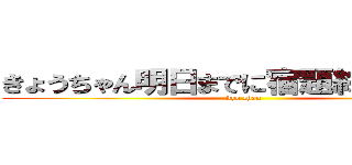 きょうちゃん明日までに宿題終わるかね？ (kyo chan)