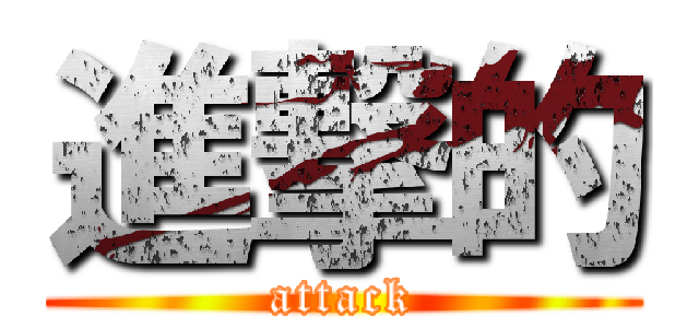 進撃的 (attack)