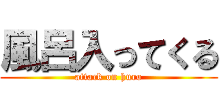 風呂入ってくる (attack on huro)