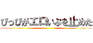 ぴっぴがエロいぷを止めた ()