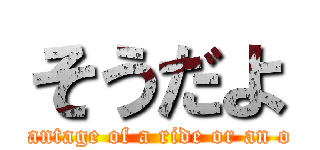 そうだよ ( taking advantage of a ride or an opportunity)