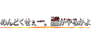 めんどくせぇー。誰がやるかよ (OMAEGAYARE)