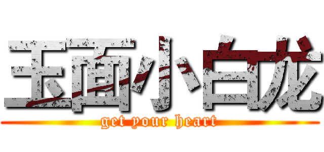 玉面小白龙 (get your heart)