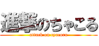 進撃のちゃこる (attack on cyacoru)