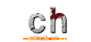 ｃｈ (attack on)
