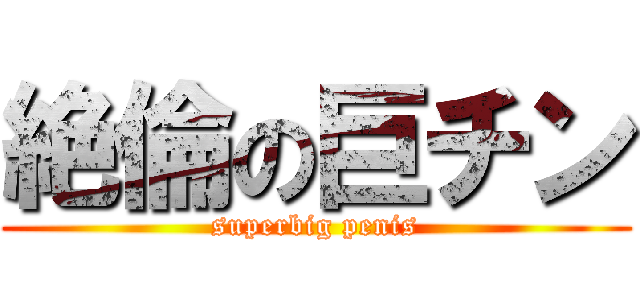 絶倫の巨チン (superbig penis)