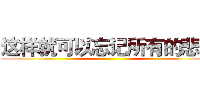 这样就可以忘记所有的悲伤 ()
