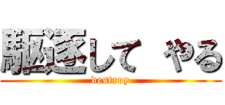 駆逐して やる (destroy)