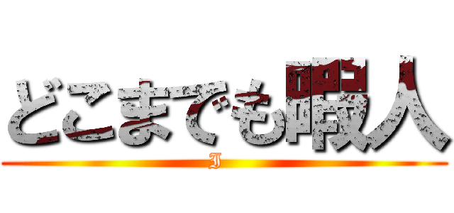 どこまでも暇人 (I  )