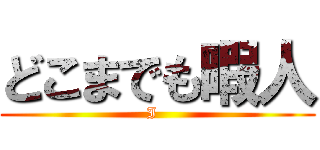 どこまでも暇人 (I  )