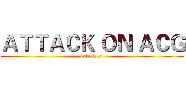 ＡＴＴＡＣＫ ＯＮ ＡＣＧ (join in us)