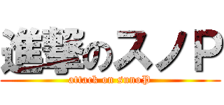 進撃のスノＰ (attack on sunoP)