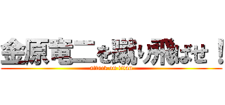 金原竜二を蹴り飛ばせ！ (attack on titan)