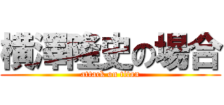 横澤隆史の場合 (attack on titan)