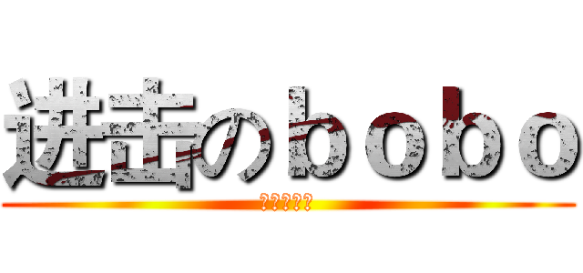 进击のｂｏｂｏ (哈哈哈哈哈)