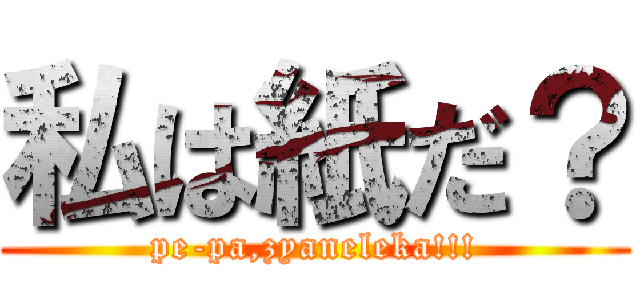 私は紙だ？ (pe-pa,zyaneleka!!!)