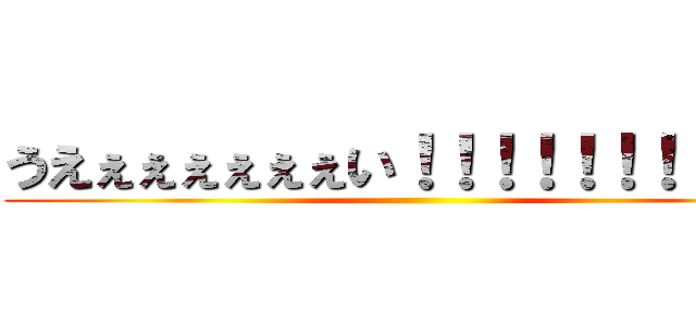 うえぇぇぇぇぇぇい！！！！！！！！！！！ ()