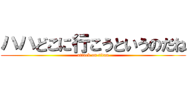 ハハどこに行こうというのだね (attack on titan)