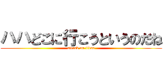 ハハどこに行こうというのだね (attack on titan)