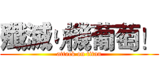 殲滅り機葡萄！ (attack on titan)