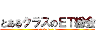 とあるクラスのＥＴ総会 (attack on titan)