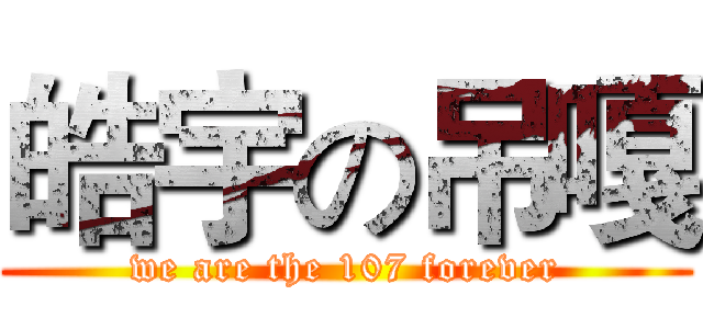 皓宇の吊嘎 (we are the 107 forever)