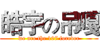 皓宇の吊嘎 (we are the 107 forever)