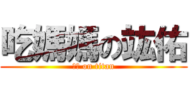 吃媽媽の竑佑 (恰恰 on titan)