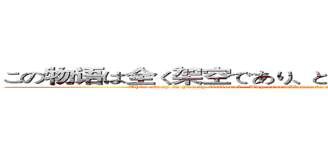 この物语は全く架空であり、どの类似でも全く同発である (This story is purely fictional.  Any resemblance to actual individuals or events are coincidental.)