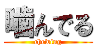 噛んでる (chewing)