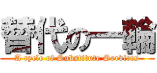 替代の一輪 (A cycle of Substitute Services)