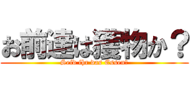 お前達は獲物か？ (Seid ihr das Essen?)