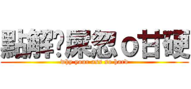 點解你屎忽ｏ甘硬 (why your ass so hard)