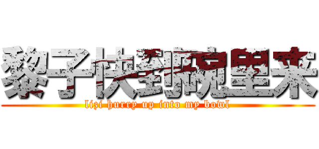 黎子快到碗里来 (lizi hurry up into my bowl)