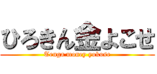 ひろきん金よこせ (Tenga money yokose)