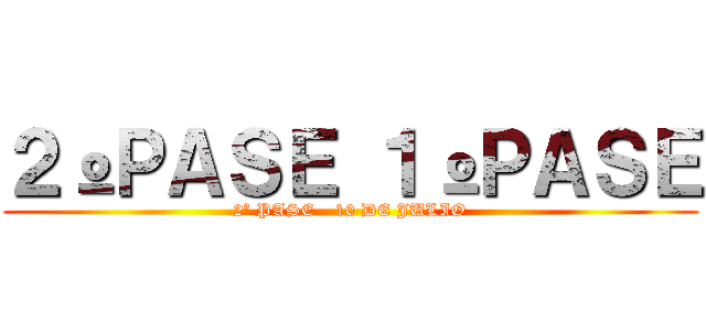 ２ºＰＡＳＥ １ºＰＡＳＥ (2º PASE - 10 DE JULIO)