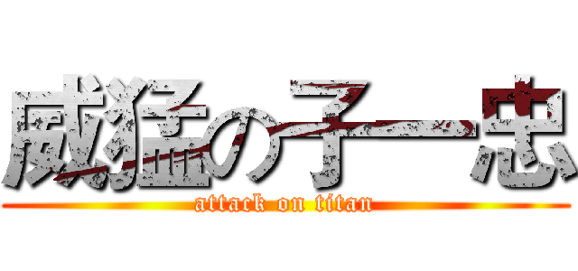 威猛の子一忠 (attack on titan)