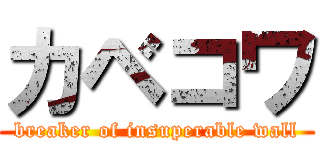 カベコワ (breaker of insuperable wall)